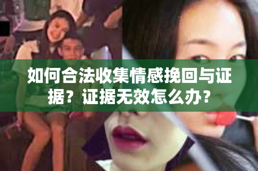 如何合法收集情感挽回与证据?证据无效怎么办? 如何合法收集情感挽回与证据?证据无效怎么办?