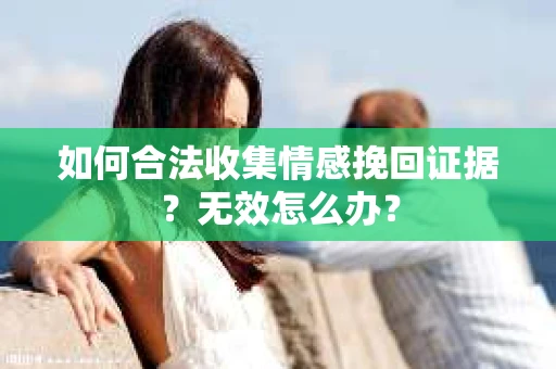 如何合法收集情感挽回证据?无效怎么办? 如何合法收集情感挽回证据?无效怎么办?