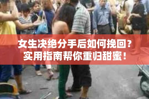 女生决绝分手后如何挽回？实用指南帮你重归甜蜜！