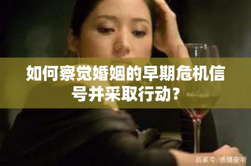 如何察觉婚姻的早期危机信号并采取行动？