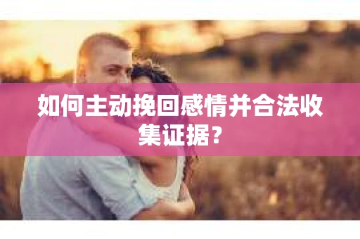 如何主动挽回感情并合法收集证据? 如何主动挽回感情并合法收集证据?