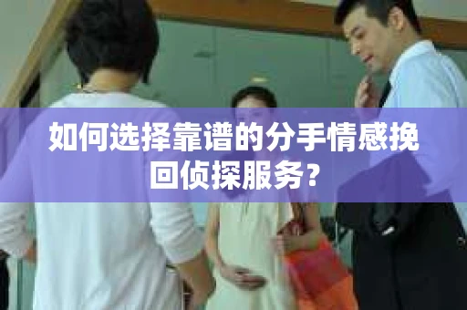 如何选择靠谱的分手情感挽回侦探服务？
