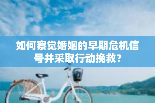 如何察觉婚姻的早期危机信号并采取行动挽救？
