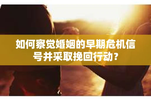 如何察觉婚姻的早期危机信号并采取挽回行动? 如何察觉婚姻的早期危机信号并采取挽回行动?