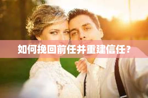 如何挽回前任并重建信任? 如何挽回前任并重建信任?