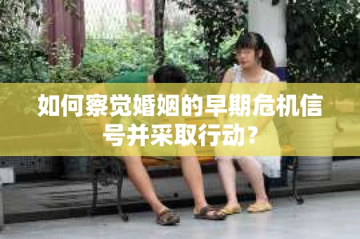 如何察觉婚姻的早期危机信号并采取行动? 如何察觉婚姻的早期危机信号并采取行动?