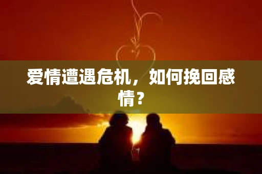 爱情遭遇危机，如何挽回感情？