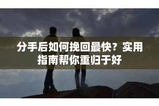 分手后如何挽回最快？实用指南帮你重归于好