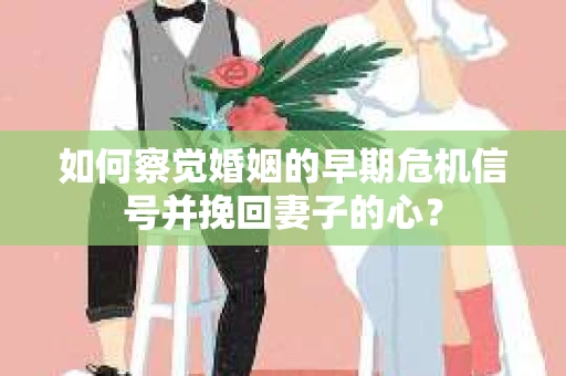 如何察觉婚姻的早期危机信号并挽回妻子的心？