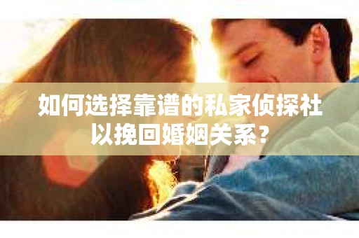 如何选择靠谱的私家侦探社以挽回婚姻关系？