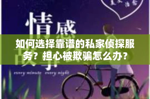 如何选择靠谱的私家侦探服务？担心被欺骗怎么办？