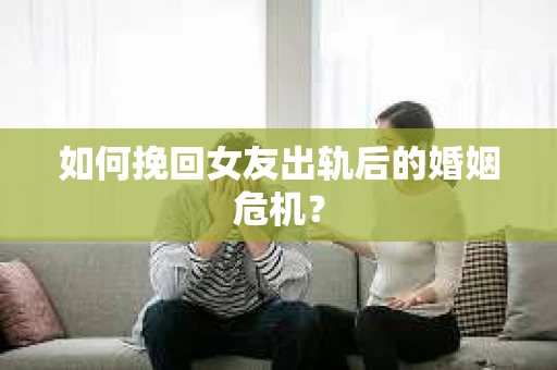 如何挽回女友出轨后的婚姻危机? 如何挽回女友出轨后的婚姻危机?
