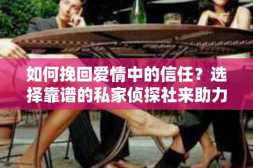 如何挽回爱情中的信任？选择靠谱的私家侦探社来助力