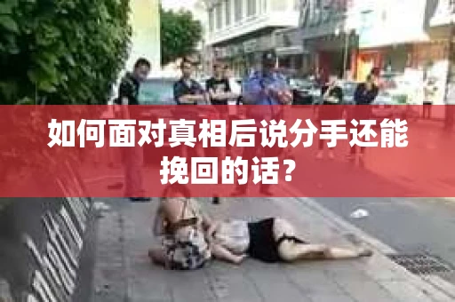 如何面对真相后说分手还能挽回的话? 如何面对真相后说分手还能挽回的话?