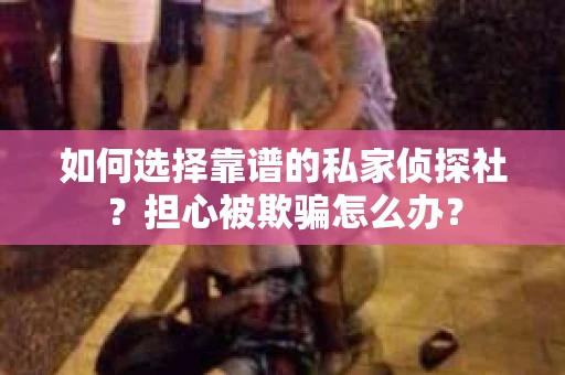 如何选择靠谱的私家侦探社？担心被欺骗怎么办？