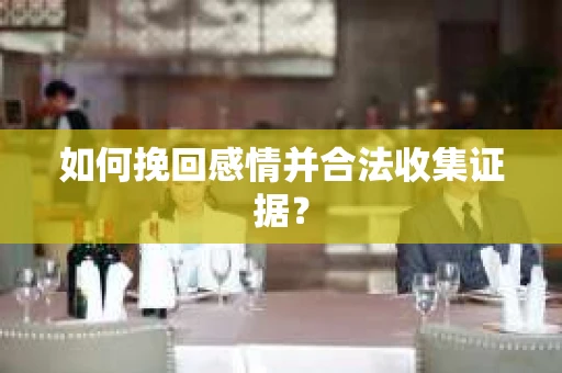 如何挽回感情并合法收集证据？