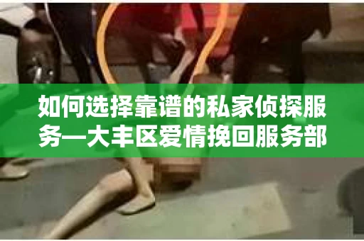 如何选择靠谱的私家侦探服务—大丰区爱情挽回服务部选择指南