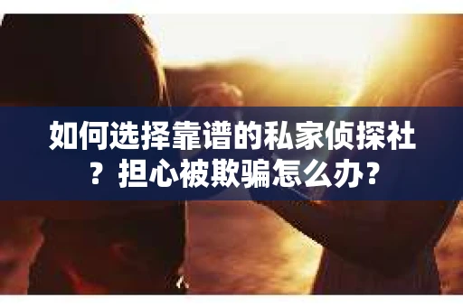 如何选择靠谱的私家侦探社？担心被欺骗怎么办？