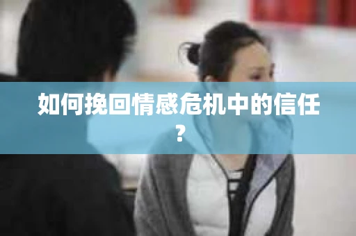 如何挽回情感危机中的信任？