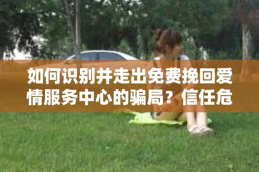 如何识别并走出免费挽回爱情服务中心的骗局？信任危机解决方案