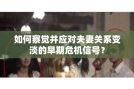 如何察觉并应对夫妻关系变淡的早期危机信号？