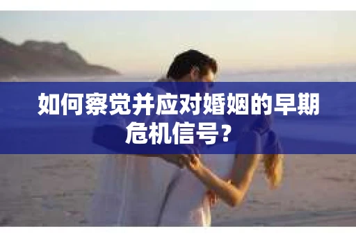 如何察觉并应对婚姻的早期危机信号？