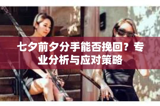 七夕前夕分手能否挽回？专业分析与应对策略