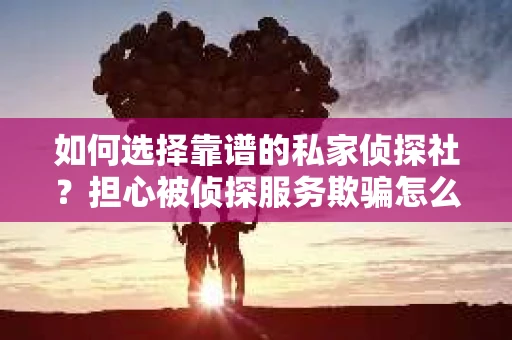 如何选择靠谱的私家侦探社?担心被侦探服务欺骗怎么办? 如何选择靠谱的私家侦探社?担心被侦探服务欺骗怎么办?