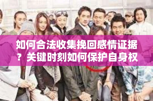 如何合法收集挽回感情证据？关键时刻如何保护自身权益？