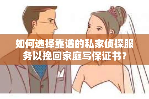 如何选择靠谱的私家侦探服务以挽回家庭写保证书？