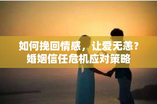 如何挽回情感，让爱无恙？婚姻信任危机应对策略