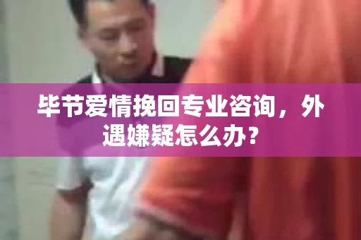 毕节爱情挽回专业咨询，外遇嫌疑怎么办？