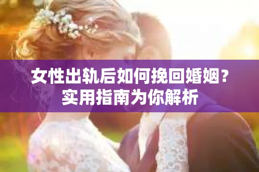 女性出轨后如何挽回婚姻？实用指南为你解析