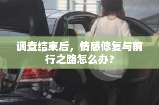 调查结束后，情感修复与前行之路怎么办？