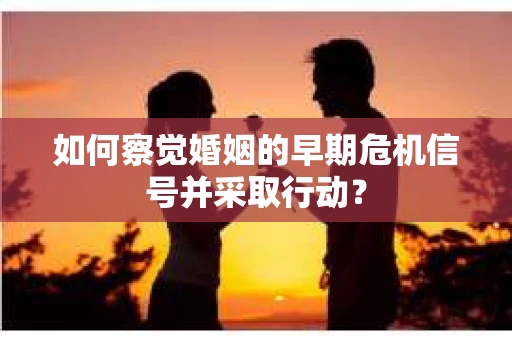 如何察觉婚姻的早期危机信号并采取行动？