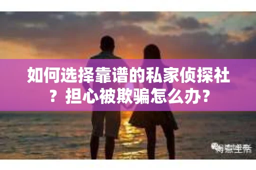 如何选择靠谱的私家侦探社?担心被欺骗怎么办? 如何选择靠谱的私家侦探社?担心被欺骗怎么办?