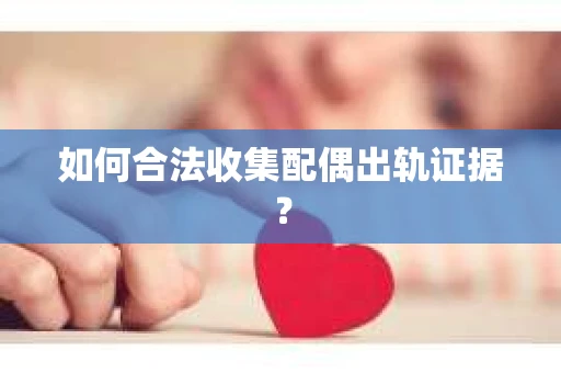 如何合法收集配偶出轨证据？
