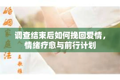 调查结束后如何挽回爱情，情绪疗愈与前行计划