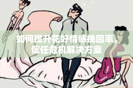 如何提升花好情感挽回率，信任危机解决方案