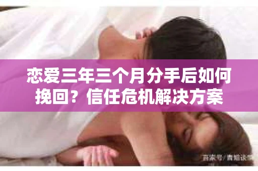 恋爱三年三个月分手后如何挽回？信任危机解决方案