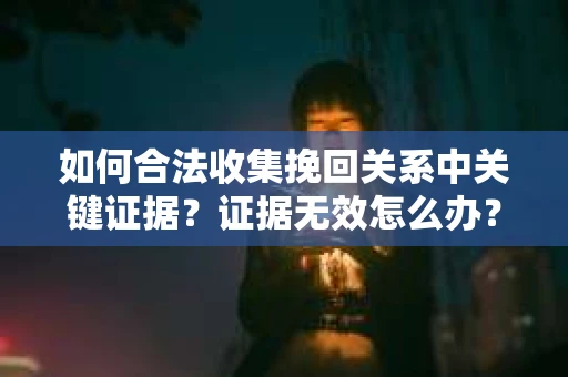 如何合法收集挽回关系中关键证据？证据无效怎么办？