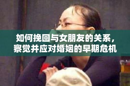 如何挽回与女朋友的关系，察觉并应对婚姻的早期危机信号