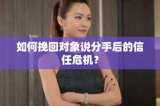 如何挽回对象说分手后的信任危机？