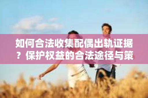 如何合法收集配偶出轨证据?保护权益的合法途径与策略 如何合法收集配偶出轨证据?保护权益的合法途径与策略