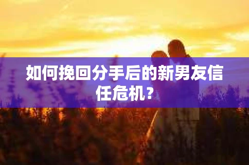如何挽回分手后的新男友信任危机？