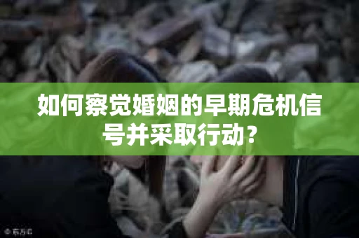 如何察觉婚姻的早期危机信号并采取行动？