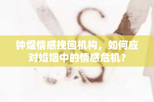钟煜情感挽回机构，如何应对婚姻中的情感危机？
