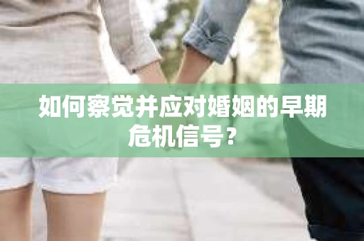 如何察觉并应对婚姻的早期危机信号? 如何察觉并应对婚姻的早期危机信号?