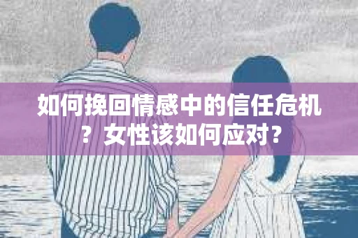 如何挽回情感中的信任危机？女性该如何应对？