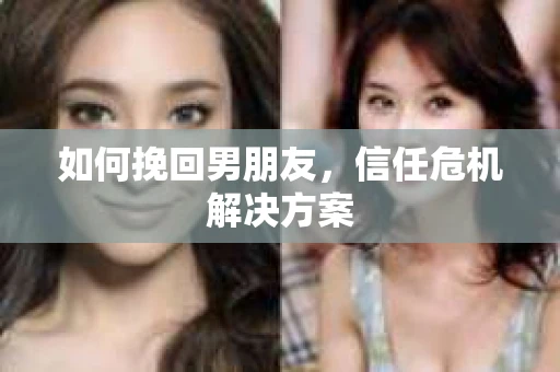 如何挽回男朋友,信任危机解决方案 如何挽回男朋友,信任危机解决方案